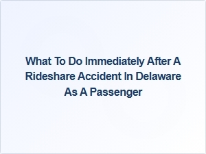 What to Do Immediately After a Rideshare Accident in Delaware as a Passenger