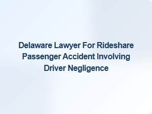 Delaware Lawyer Handles Rideshare Passenger Accidents Due to Driver Negligence